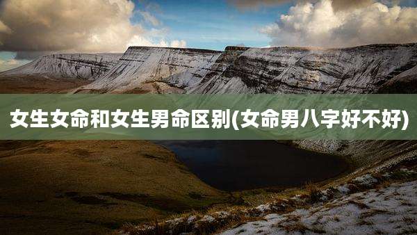 女生女命和女生男命区别(女命男八字好不好)