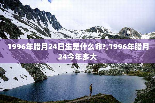 1996年腊月24日生是什么命?,1996年腊月24今年多大