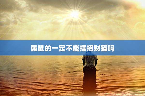 属鼠的一定不能摆招财猫吗