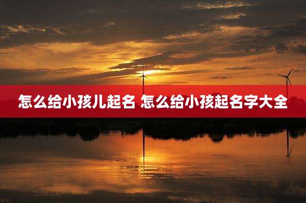 怎么给小孩儿起名 怎么给小孩起名字大全