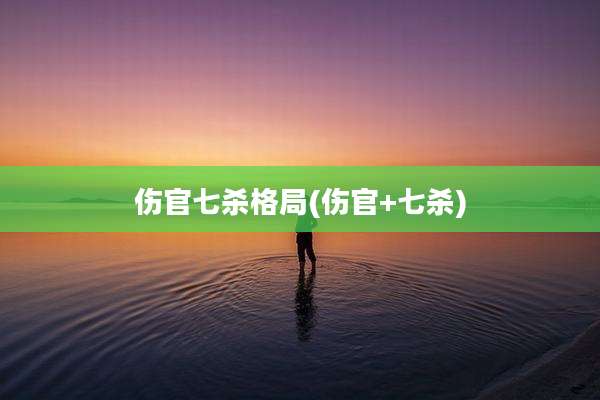 伤官七杀格局(伤官+七杀)