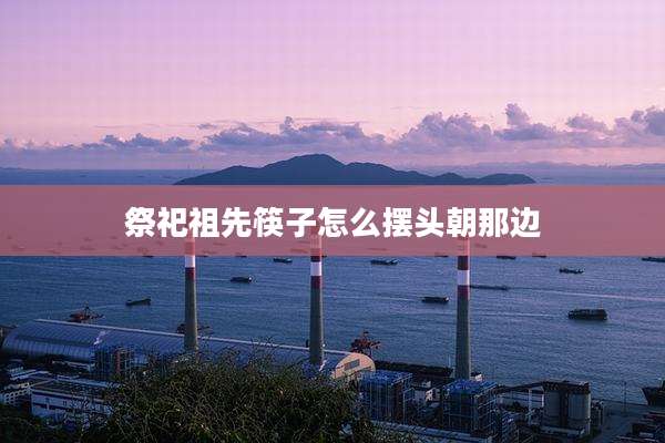 祭祀祖先筷子怎么摆头朝那边
