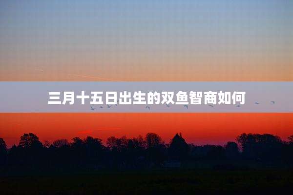 三月十五日出生的双鱼智商如何