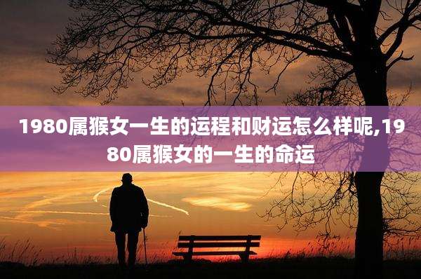 1980属猴女一生的运程和财运怎么样呢,1980属猴女的一生的命运