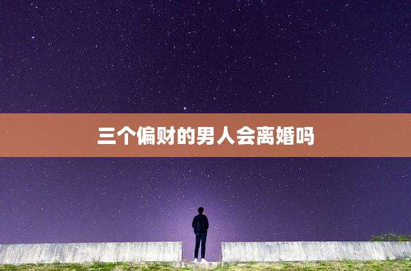三个偏财的男人会离婚吗