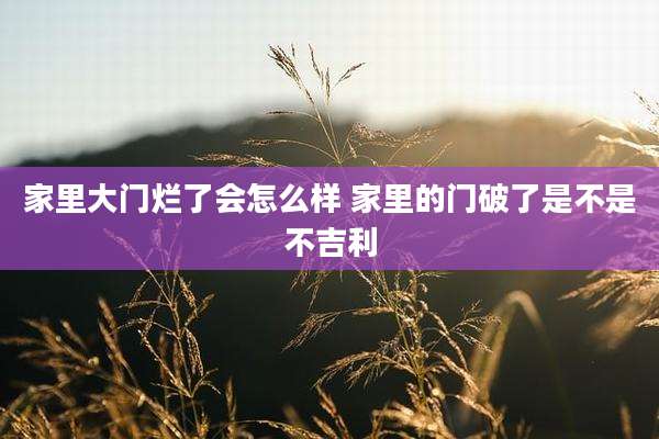 家里大门烂了会怎么样 家里的门破了是不是不吉利