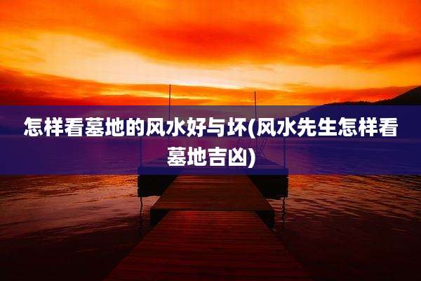 怎样看墓地的风水好与坏(风水先生怎样看墓地吉凶)