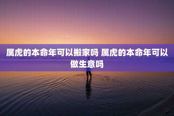 属虎的本命年可以搬家吗 属虎的本命年可以做生意吗