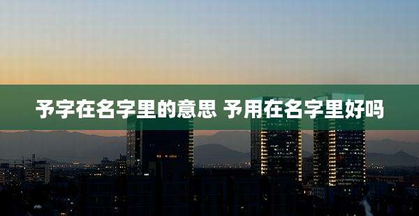 予字在名字里的意思 予用在名字里好吗