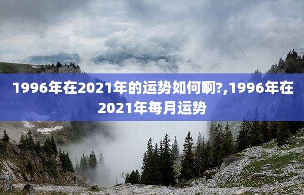 1996年在2021年的运势如何啊?,1996年在2021年每月运势