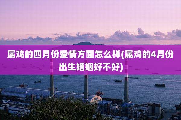 属鸡的四月份爱情方面怎么样(属鸡的4月份出生婚姻好不好)