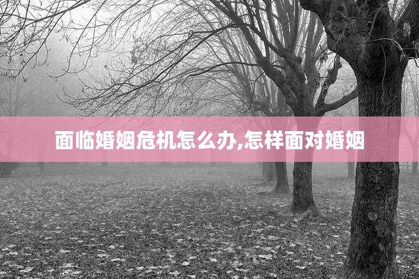 面临婚姻危机怎么办,怎样面对婚姻