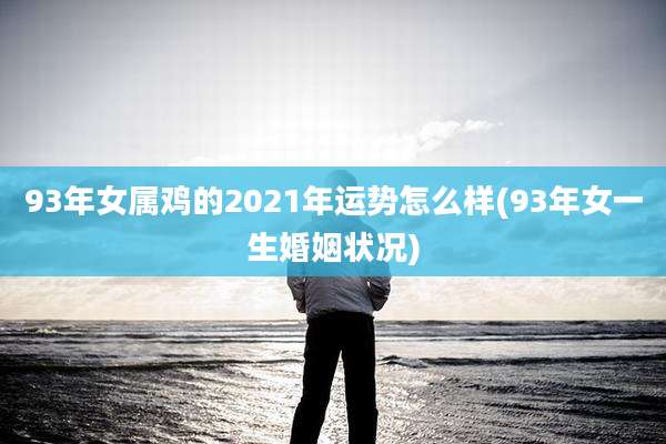 93年女属鸡的2021年运势怎么样(93年女一生婚姻状况)