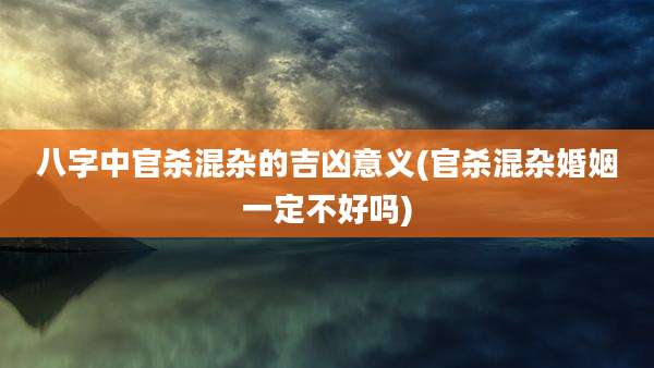 八字中官杀混杂的吉凶意义(官杀混杂婚姻一定不好吗)
