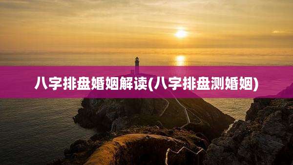 八字排盘婚姻解读(八字排盘测婚姻)