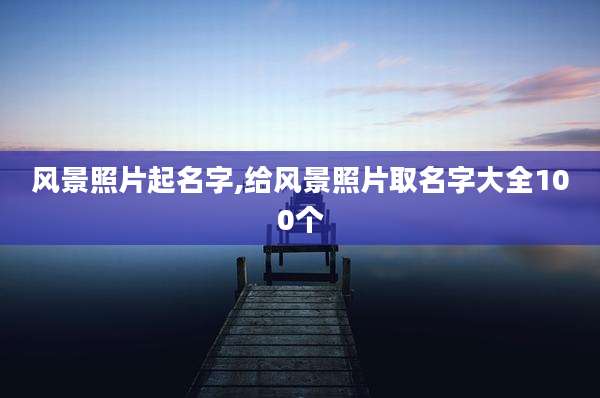 风景照片起名字,给风景照片取名字大全100个