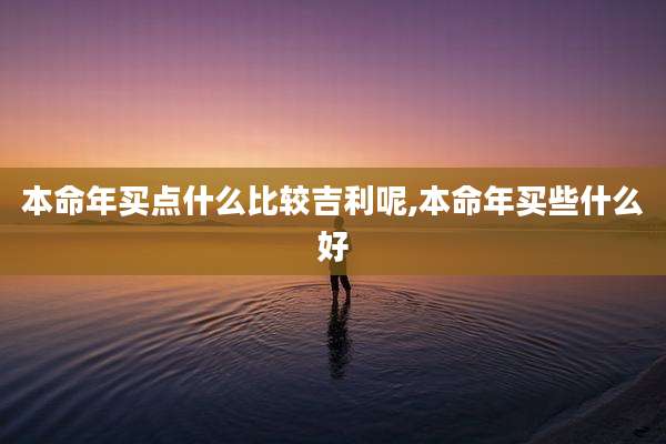 本命年买点什么比较吉利呢,本命年买些什么好