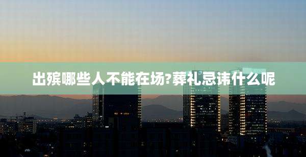 出殡哪些人不能在场?葬礼忌讳什么呢