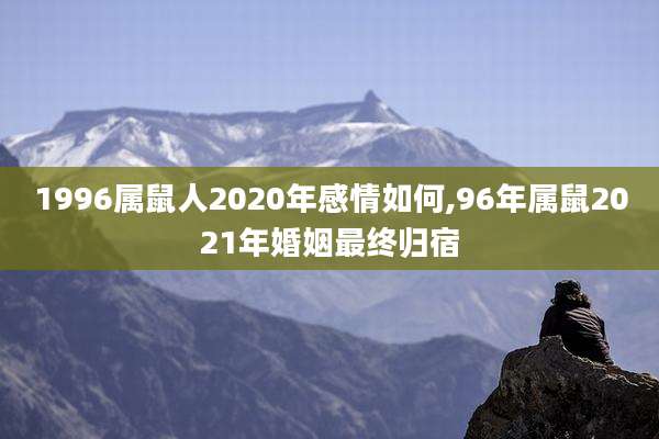 1996属鼠人2020年感情如何,96年属鼠2021年婚姻最终归宿