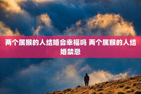 两个属猴的人结婚会幸福吗 两个属猴的人结婚禁忌