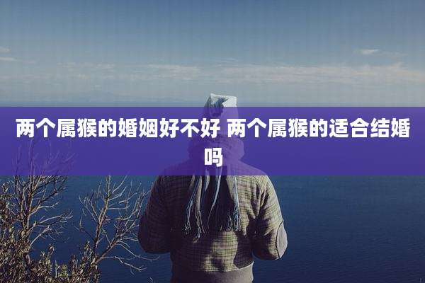 两个属猴的婚姻好不好 两个属猴的适合结婚吗