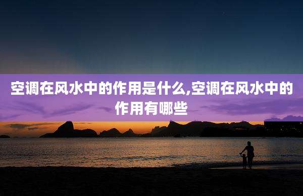 空调在风水中的作用是什么,空调在风水中的作用有哪些