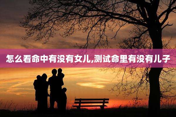怎么看命中有没有女儿,测试命里有没有儿子