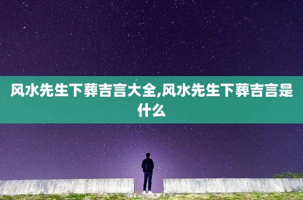 风水先生下葬吉言大全,风水先生下葬吉言是什么