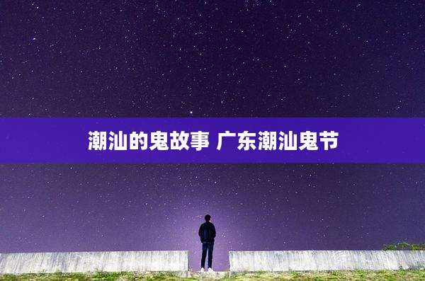 潮汕的鬼故事 广东潮汕鬼节