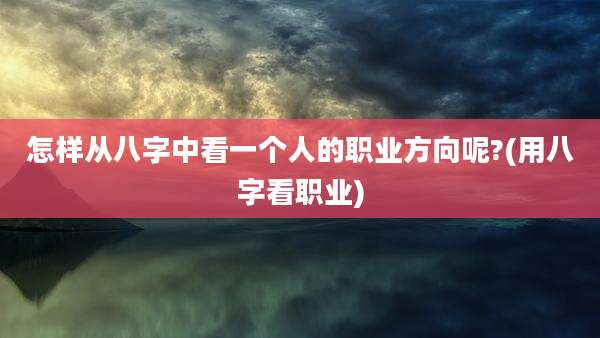 怎样从八字中看一个人的职业方向呢?(用八字看职业)