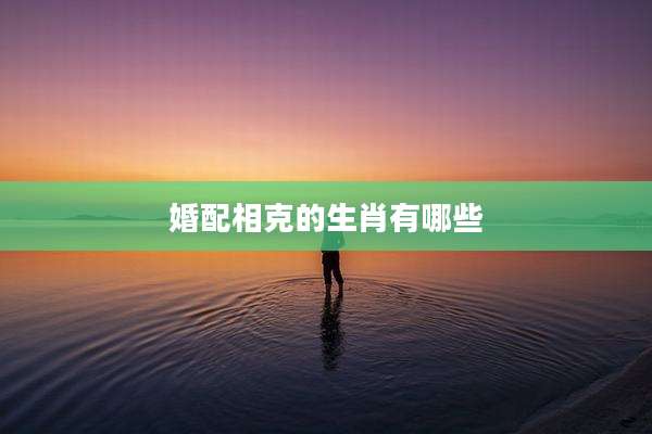 婚配相克的生肖有哪些