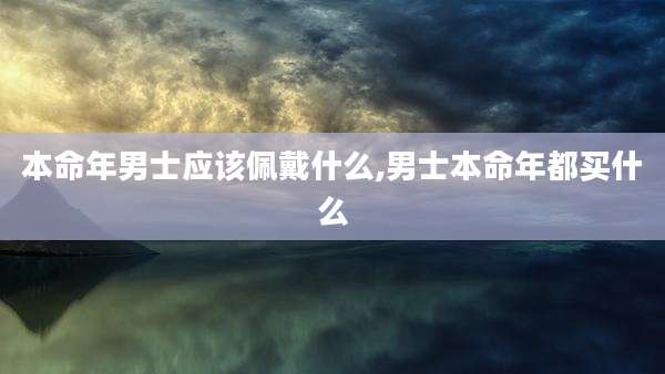 本命年男士应该佩戴什么,男士本命年都买什么