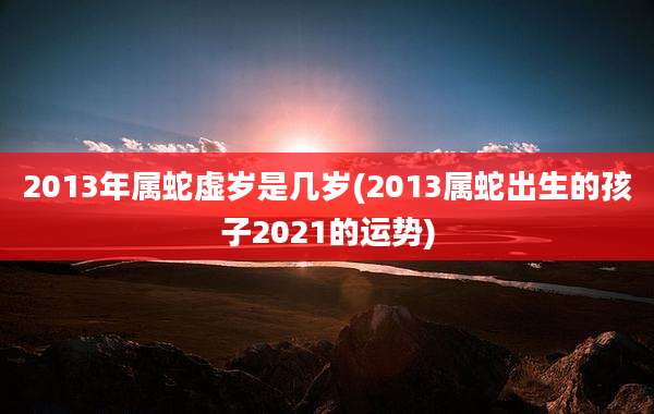 2013年属蛇虚岁是几岁(2013属蛇出生的孩子2021的运势)