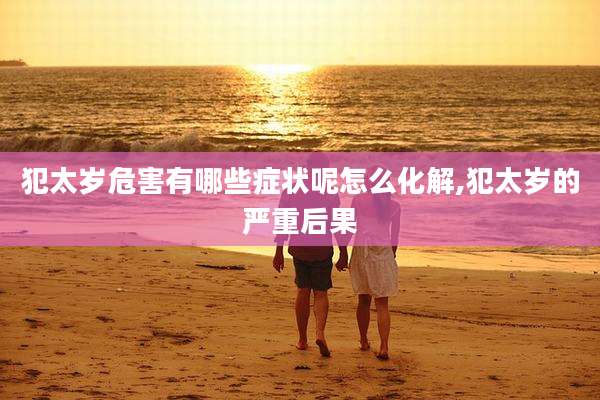 犯太岁危害有哪些症状呢怎么化解,犯太岁的严重后果
