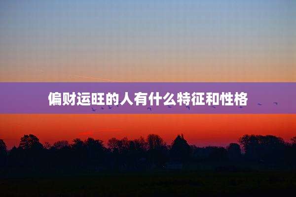 偏财运旺的人有什么特征和性格