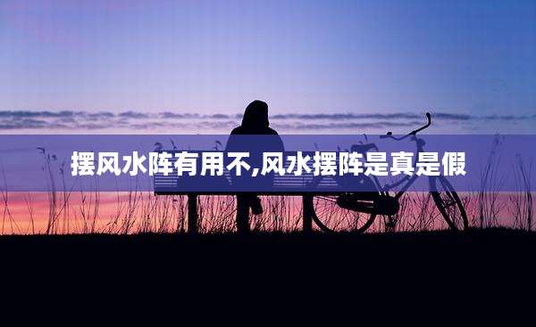 摆风水阵有用不,风水摆阵是真是假