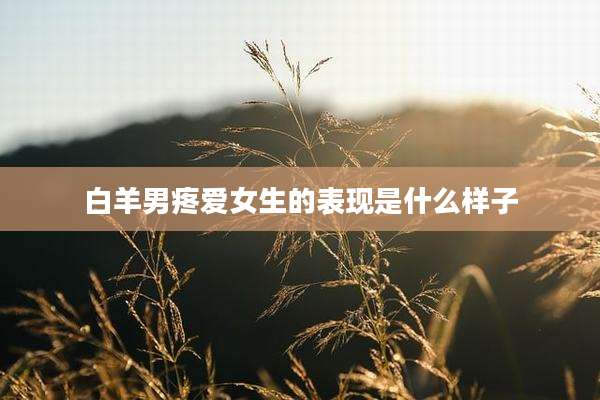 白羊男疼爱女生的表现是什么样子