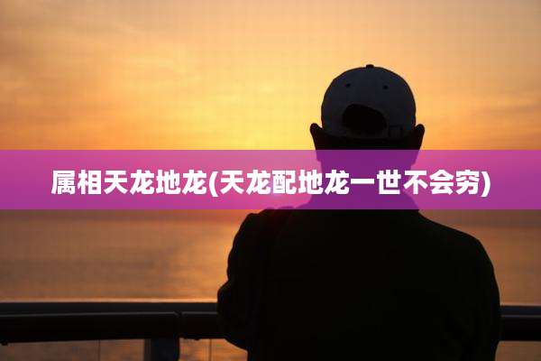 属相天龙地龙(天龙配地龙一世不会穷)
