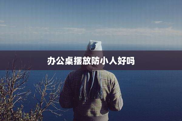 办公桌摆放防小人好吗