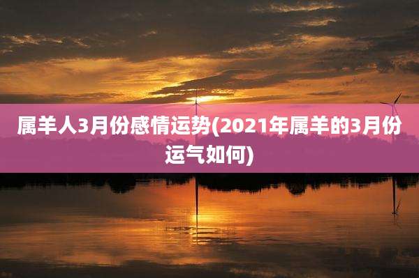 属羊人3月份感情运势(2021年属羊的3月份运气如何)