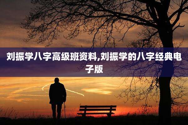 刘振学八字高级班资料,刘振学的八字经典电子版