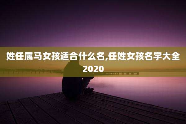 姓任属马女孩适合什么名,任姓女孩名字大全2020