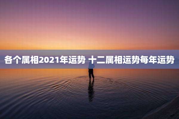 各个属相2021年运势 十二属相运势每年运势