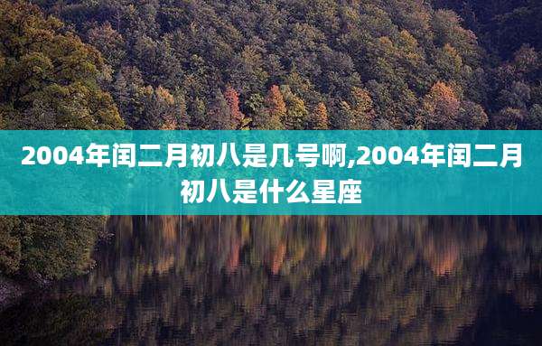 2004年闰二月初八是几号啊,2004年闰二月初八是什么星座
