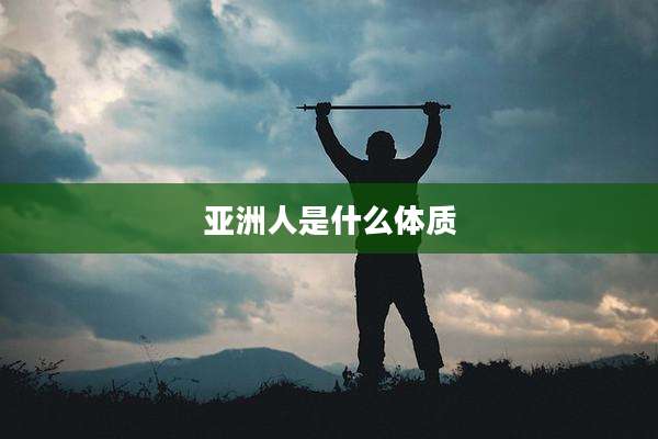 亚洲人是什么体质