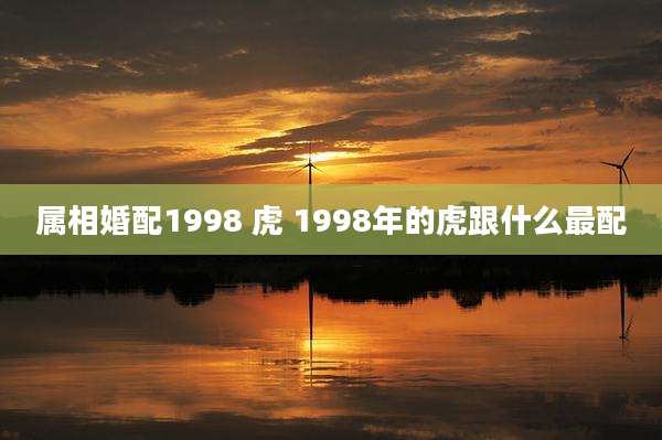 属相婚配1998 虎 1998年的虎跟什么最配