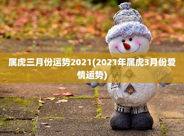属虎三月份运势2021(2021年属虎3月份爱情运势)