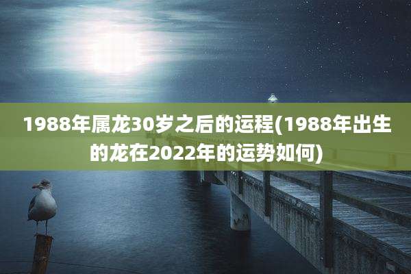 1988年属龙30岁之后的运程(1988年出生的龙在2022年的运势如何)