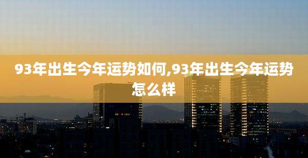93年出生今年运势如何,93年出生今年运势怎么样