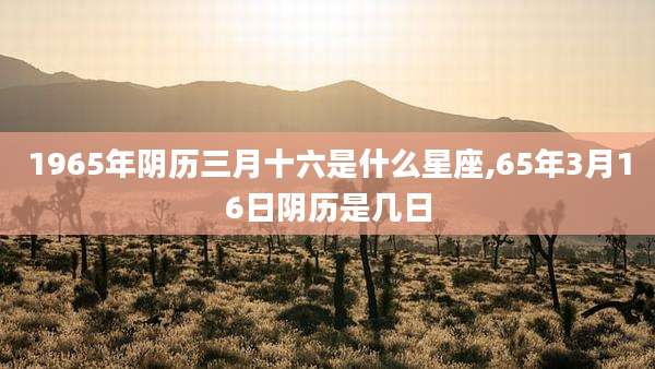 1965年阴历三月十六是什么星座,65年3月16日阴历是几日